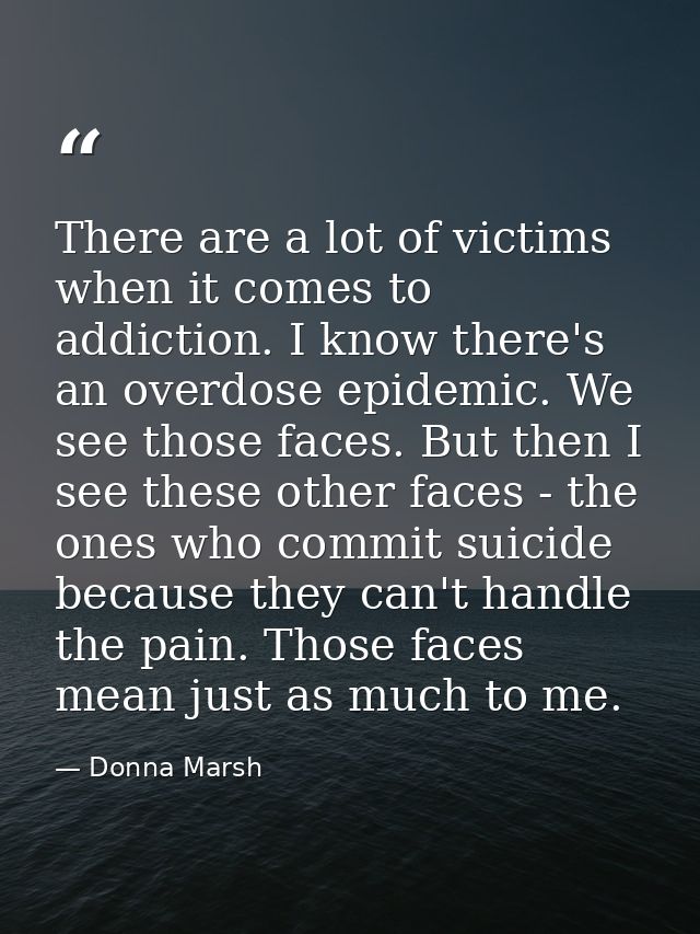There are a lot of victims when it comes to addiction. I know there's an overdose epidemic. We see those faces. But then — Donna Marsh