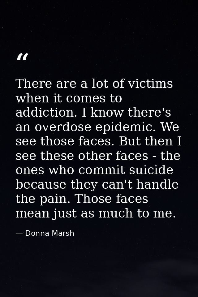 There are a lot of victims when it comes to addiction. I know there's an overdose epidemic. We see those faces. But then — Donna Marsh