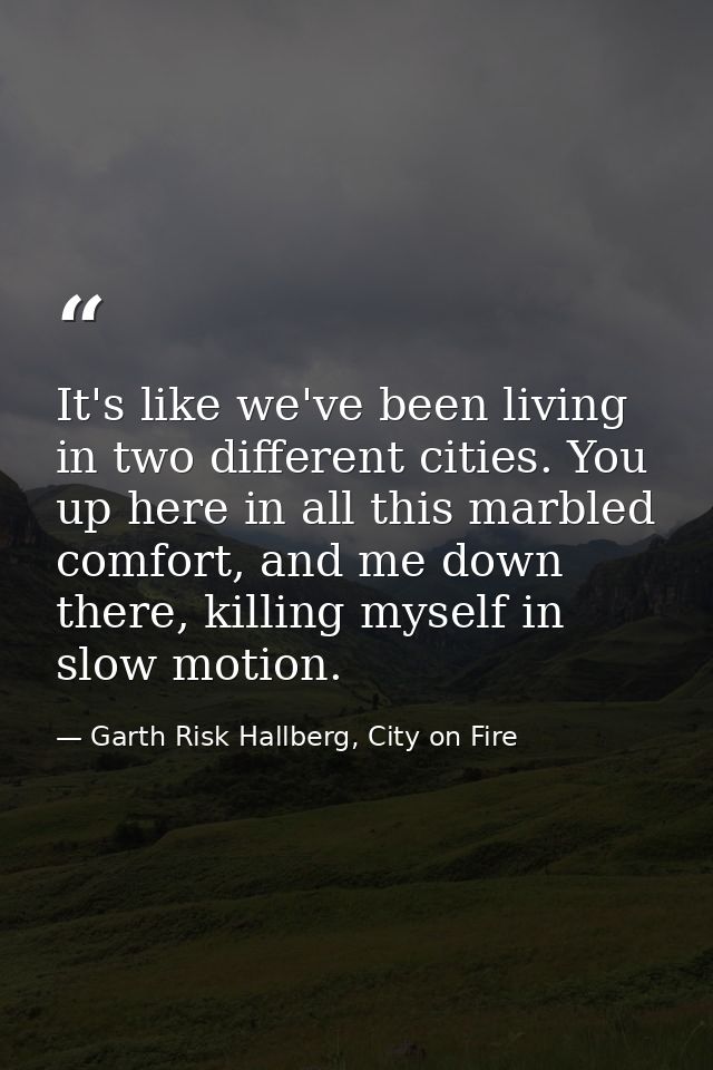 It's like we've been living in two different cities. You up here in all this marbled comfort, and me down there, killing — Garth Risk Hallberg, City on Fire