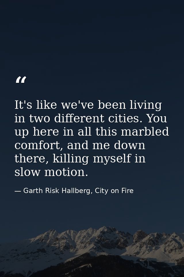 It's like we've been living in two different cities. You up here in all this marbled comfort, and me down there, killing — Garth Risk Hallberg, City on Fire