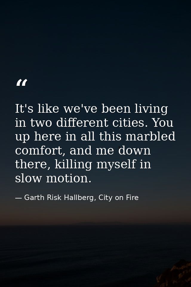 It's like we've been living in two different cities. You up here in all this marbled comfort, and me down there, killing — Garth Risk Hallberg, City on Fire