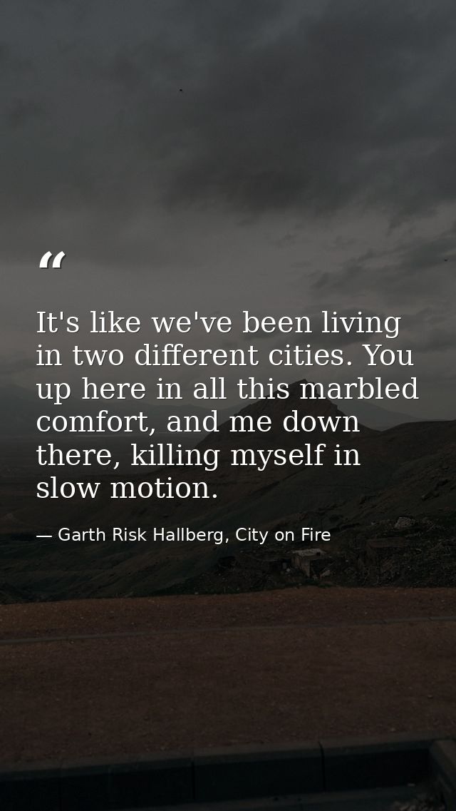It's like we've been living in two different cities. You up here in all this marbled comfort, and me down there, killing — Garth Risk Hallberg, City on Fire