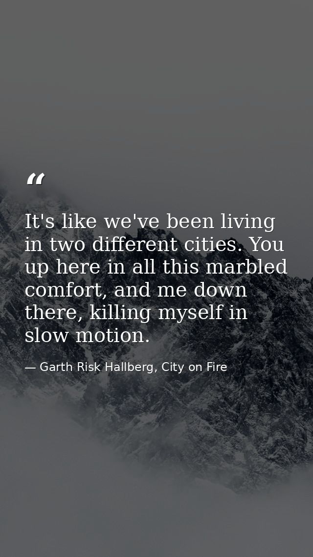 It's like we've been living in two different cities. You up here in all this marbled comfort, and me down there, killing — Garth Risk Hallberg, City on Fire