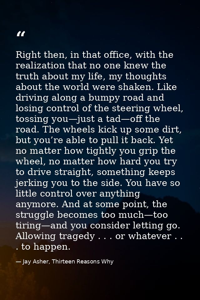 Right then, in that office, with the realization that no one knew the truth about my life, my thoughts about the world w — Jay Asher, Thirteen Reasons Why