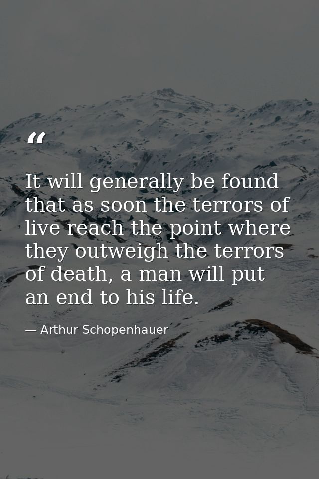 It will generally be found that as soon the terrors of live reach the point where they outweigh the terrors of death, a  — Arthur Schopenhauer