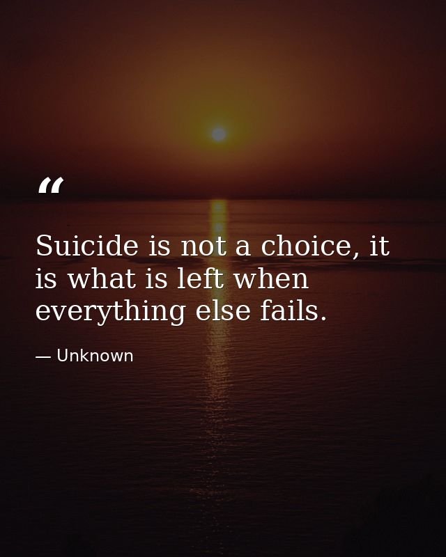 Suicide is not a choice, it is what is left when everything else fails. — Unknown
