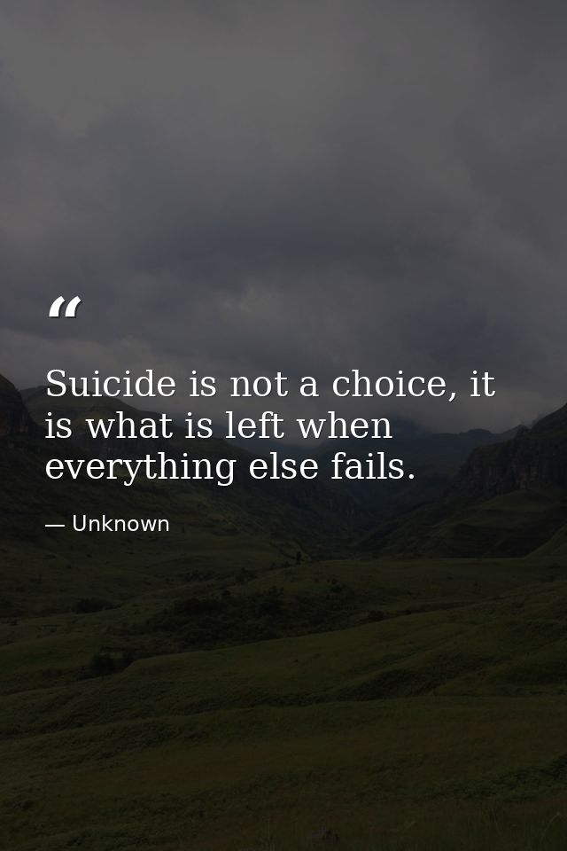 Suicide is not a choice, it is what is left when everything else fails. — Unknown