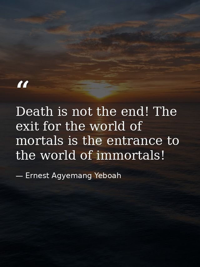 Death is not the end! The exit for the world of mortals is the entrance to the world of immortals! — Ernest Agyemang Yeboah