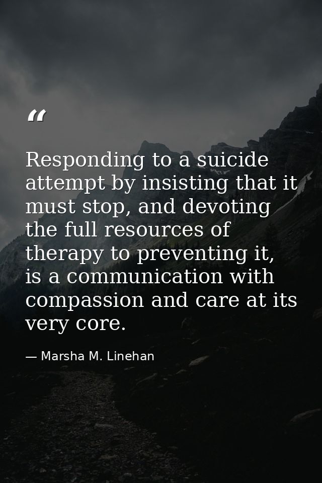 Responding to a suicide attempt by insisting that it must stop, and devoting the full resources of therapy to preventing — Marsha M. Linehan