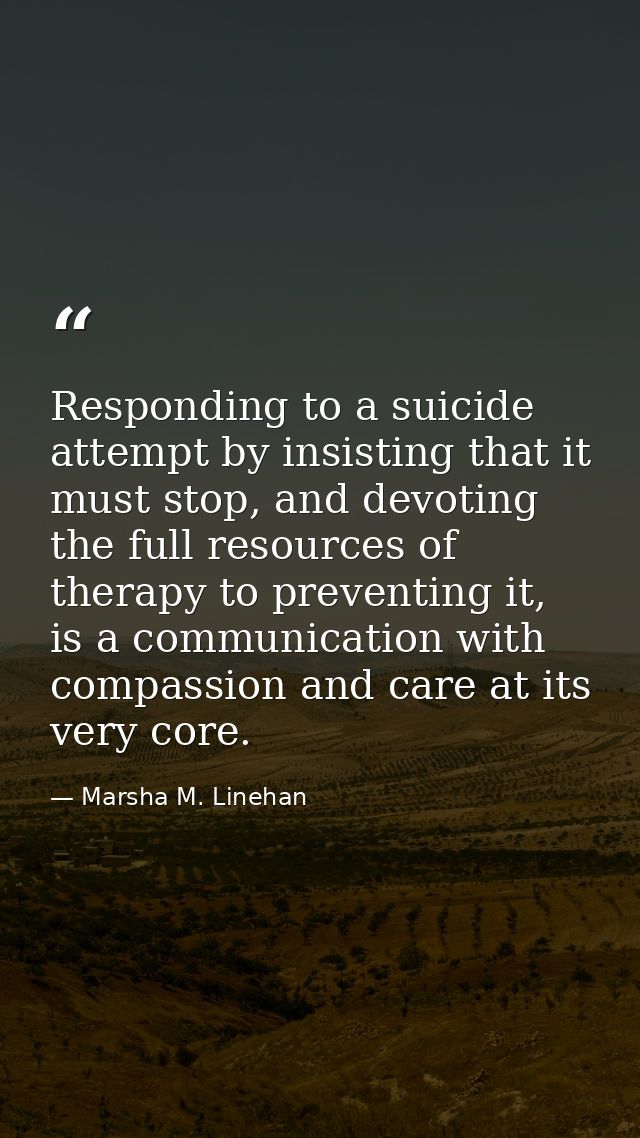 Responding to a suicide attempt by insisting that it must stop, and devoting the full resources of therapy to preventing — Marsha M. Linehan