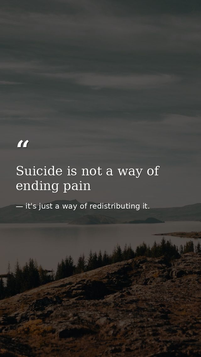 Suicide is not a way of ending pain — it's just a way of redistributing it.