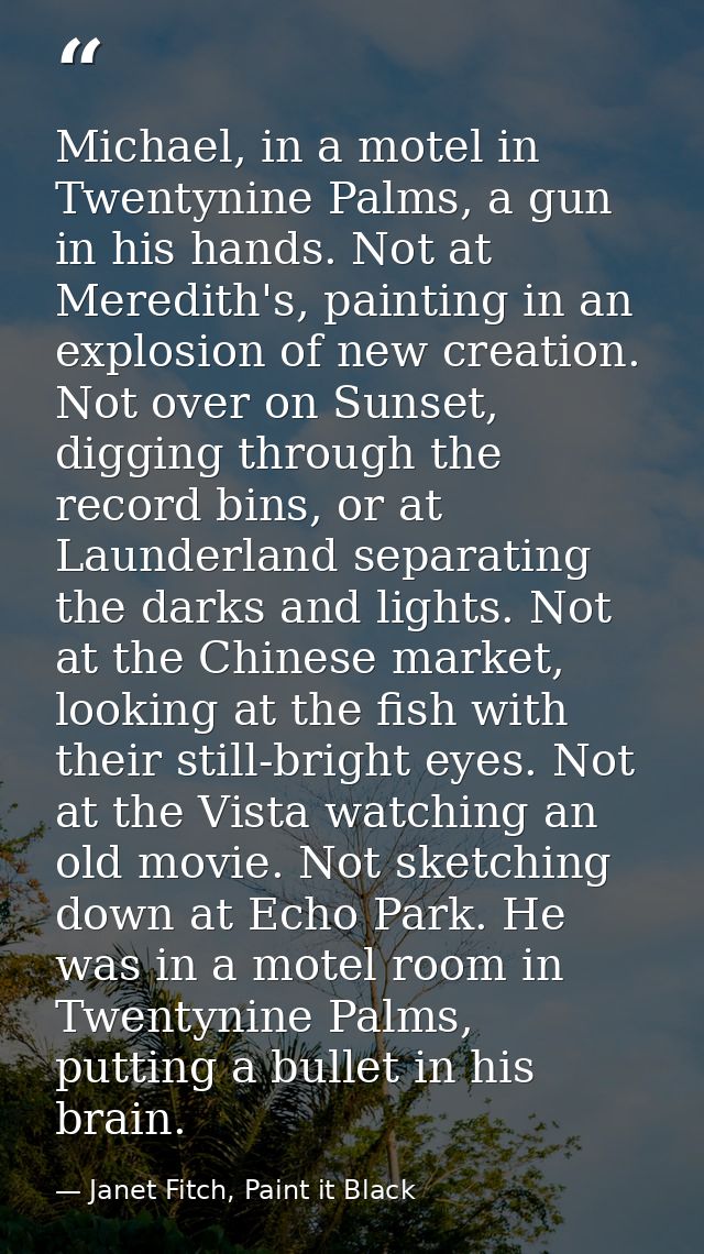 Michael, in a motel in Twentynine Palms, a gun in his hands. Not at Meredith's, painting in an explosion of new creation — Janet Fitch, Paint it Black