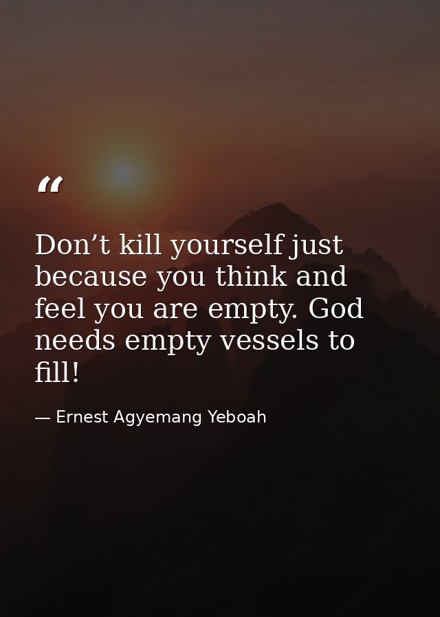 Don’t kill yourself just because you think and feel you are empty. God needs empty vessels to fill! — Ernest Agyemang Yeboah