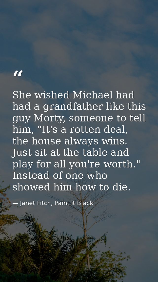 She wished Michael had had a grandfather like this guy Morty, someone to tell him, "It's a rotten deal, the house always — Janet Fitch, Paint it Black