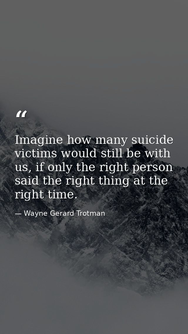 Imagine how many suicide victims would still be with us, if only the right person said the right thing at the right time — Wayne Gerard Trotman