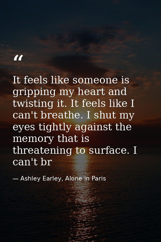 It feels like someone is gripping my heart and twisting it. It feels like I can't breathe. I shut my eyes tightly agains — Ashley Earley, Alone in Paris