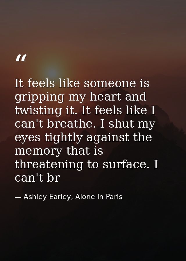 It feels like someone is gripping my heart and twisting it. It feels like I can't breathe. I shut my eyes tightly agains — Ashley Earley, Alone in Paris