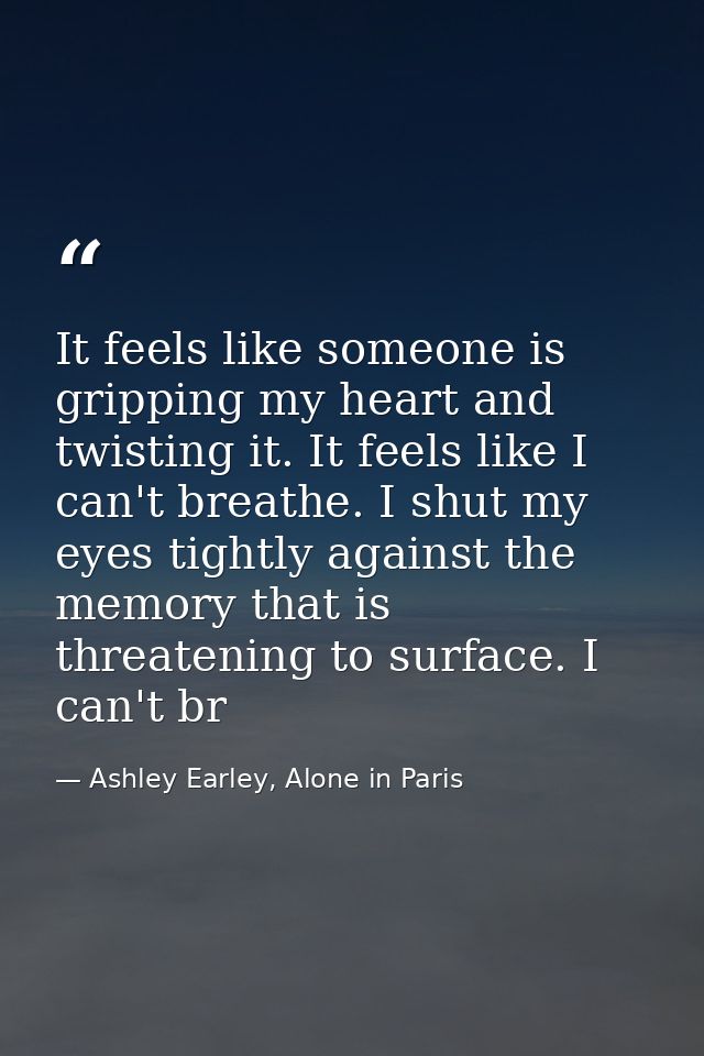It feels like someone is gripping my heart and twisting it. It feels like I can't breathe. I shut my eyes tightly agains — Ashley Earley, Alone in Paris