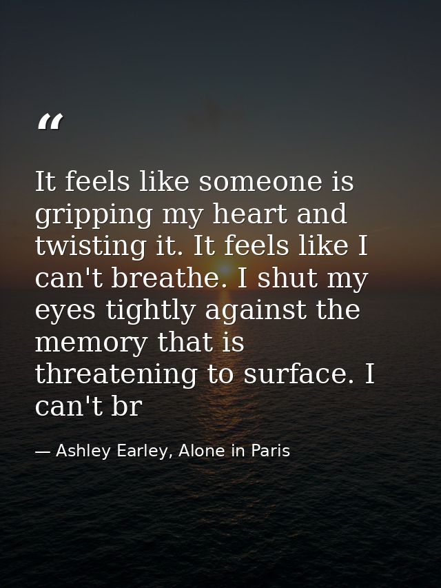 It feels like someone is gripping my heart and twisting it. It feels like I can't breathe. I shut my eyes tightly agains — Ashley Earley, Alone in Paris