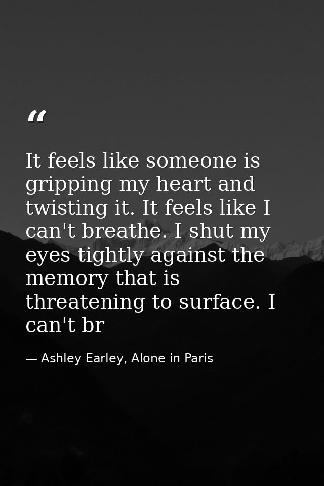 It feels like someone is gripping my heart and twisting it. It feels like I can't breathe. I shut my eyes tightly agains — Ashley Earley, Alone in Paris