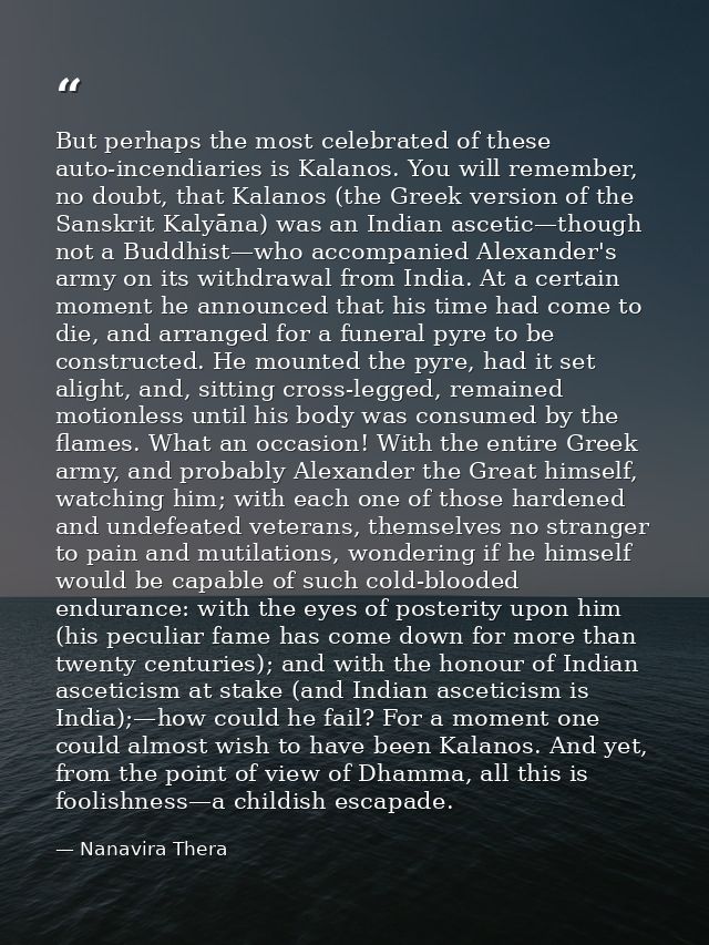 But perhaps the most celebrated of these auto-incendiaries is Kalanos. You will remember, no doubt, that Kalanos (the Gr — Nanavira Thera