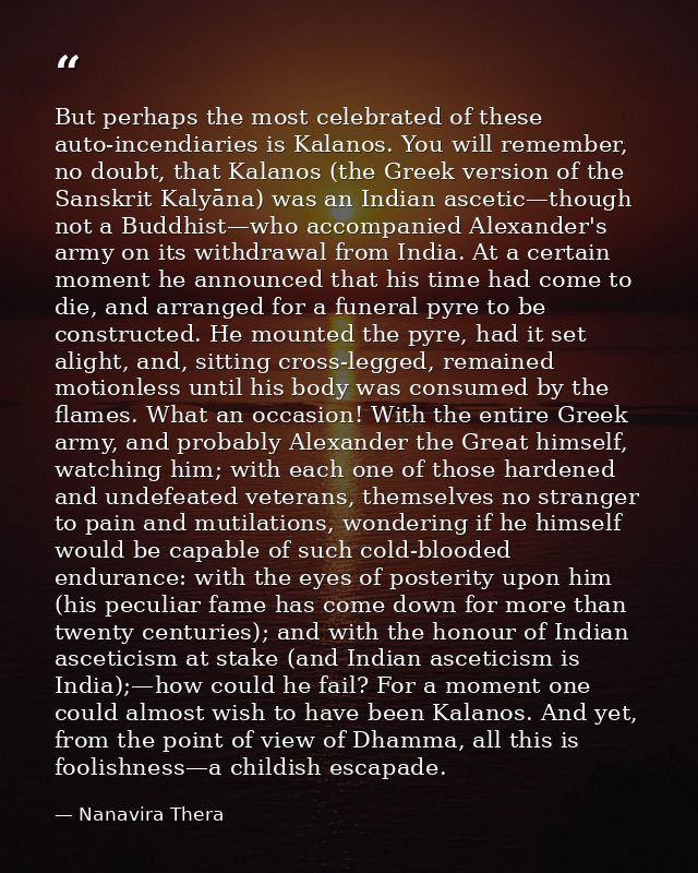 But perhaps the most celebrated of these auto-incendiaries is Kalanos. You will remember, no doubt, that Kalanos (the Gr — Nanavira Thera
