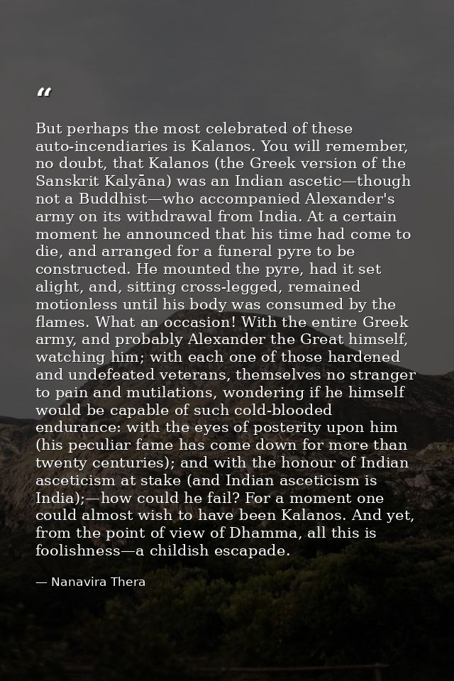 But perhaps the most celebrated of these auto-incendiaries is Kalanos. You will remember, no doubt, that Kalanos (the Gr — Nanavira Thera