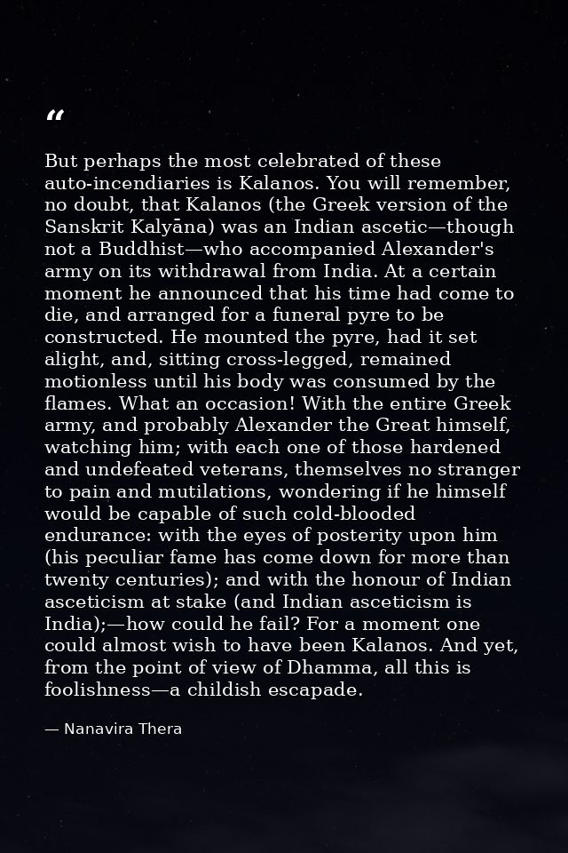 But perhaps the most celebrated of these auto-incendiaries is Kalanos. You will remember, no doubt, that Kalanos (the Gr — Nanavira Thera