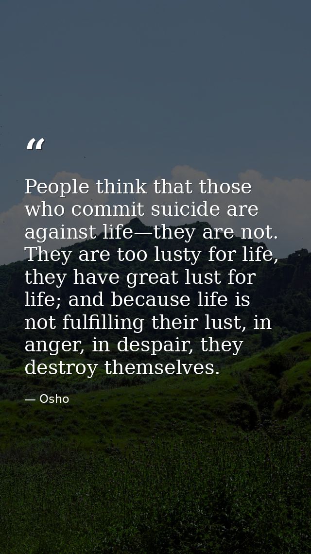 People think that those who commit suicide are against life—they are not. They are too lusty for life, they have great l — Osho