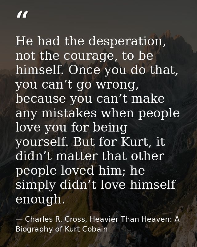 He had the desperation, not the courage, to be himself. Once you do that, you can’t go wrong, because you can’t make any — Charles R. Cross, Heavier Than Heaven: A Biography of Kurt Cobain
