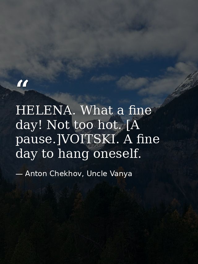 HELENA. What a fine day! Not too hot. [A pause.]VOITSKI. A fine day to hang oneself. — Anton Chekhov, Uncle Vanya