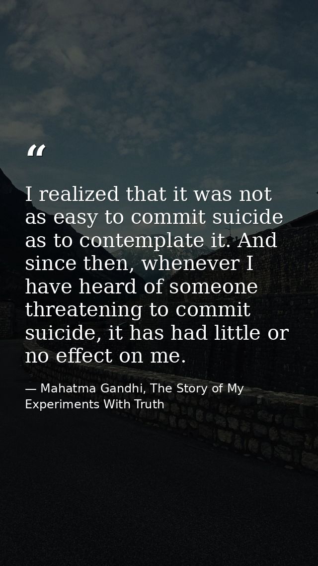 I realized that it was not as easy to commit suicide as to contemplate it. And since then, whenever I have heard of some — Mahatma Gandhi, The Story of My Experiments With Truth