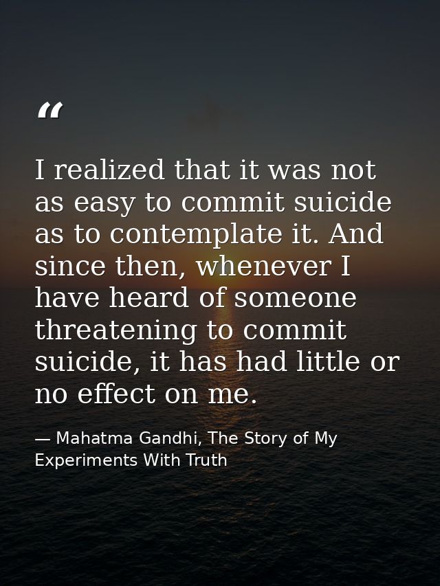 I realized that it was not as easy to commit suicide as to contemplate it. And since then, whenever I have heard of some — Mahatma Gandhi, The Story of My Experiments With Truth