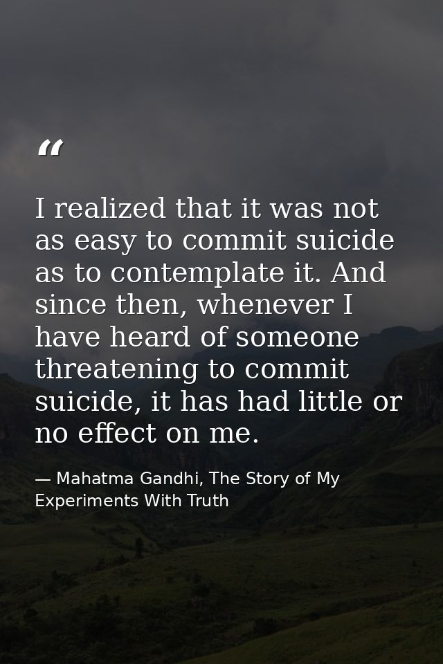 I realized that it was not as easy to commit suicide as to contemplate it. And since then, whenever I have heard of some — Mahatma Gandhi, The Story of My Experiments With Truth