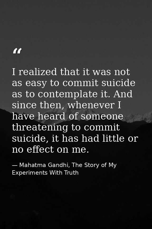 I realized that it was not as easy to commit suicide as to contemplate it. And since then, whenever I have heard of some — Mahatma Gandhi, The Story of My Experiments With Truth