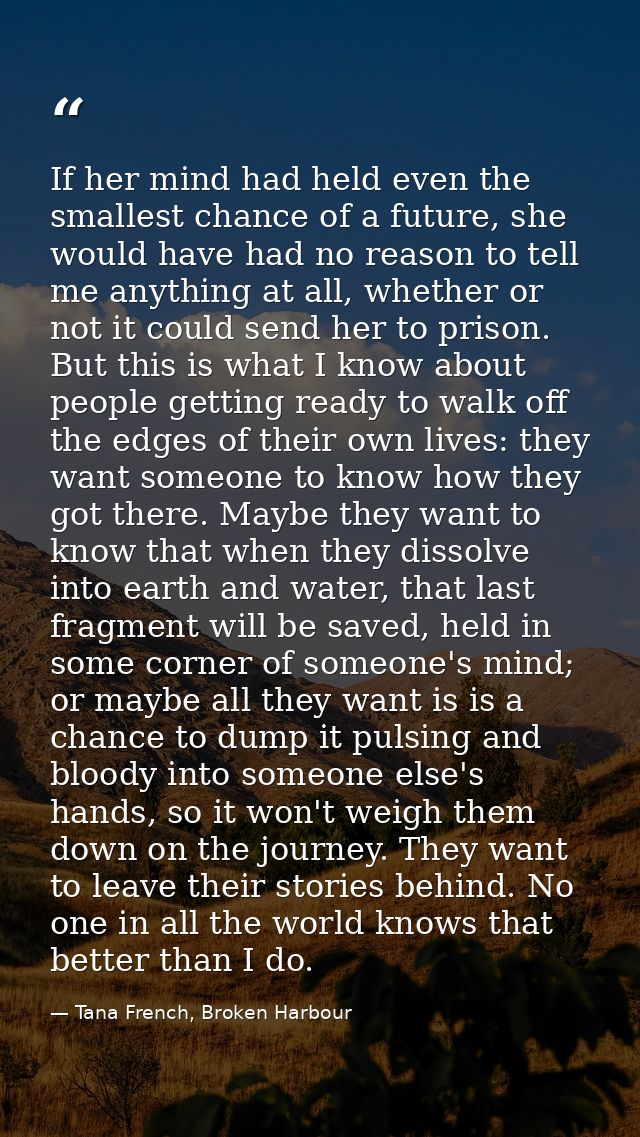 If her mind had held even the smallest chance of a future, she would have had no reason to tell me anything at all, whet — Tana French, Broken Harbour