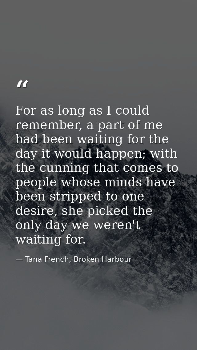 For as long as I could remember, a part of me had been waiting for the day it would happen; with the cunning that comes  — Tana French, Broken Harbour