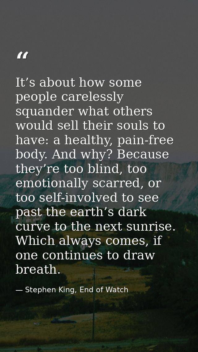 It’s about how some people carelessly squander what others would sell their souls to have: a healthy, pain-free body. An — Stephen King, End of Watch