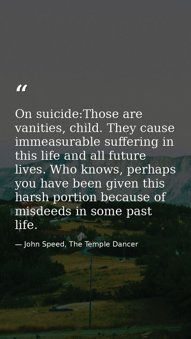 On suicide:Those are vanities, child. They cause immeasurable suffering in this life and all future lives. Who knows, pe — John Speed, The Temple Dancer