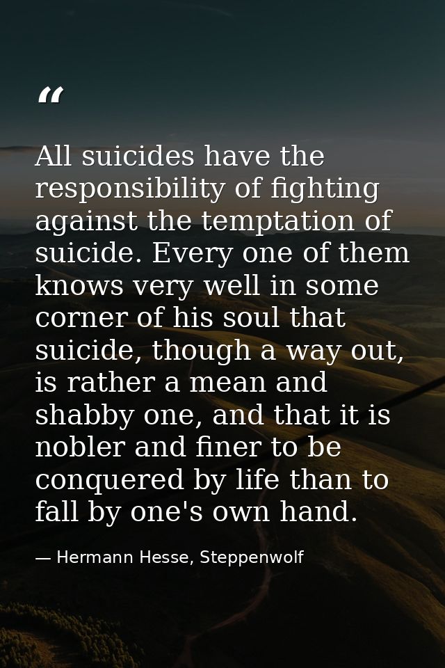 All suicides have the responsibility of fighting against the temptation of suicide. Every one of them knows very well in — Hermann Hesse, Steppenwolf