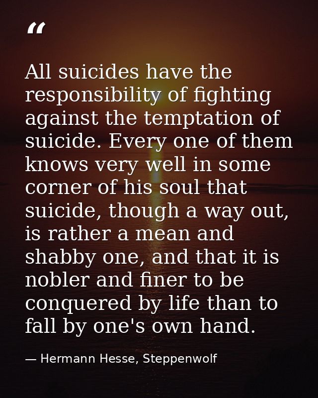 All suicides have the responsibility of fighting against the temptation of suicide. Every one of them knows very well in — Hermann Hesse, Steppenwolf