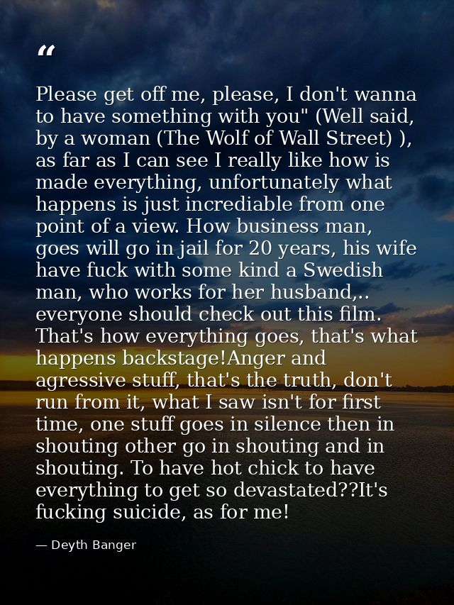 Please get off me, please, I don't wanna to have something with you" (Well said, by a woman (The Wolf of Wall Street) ), — Deyth Banger