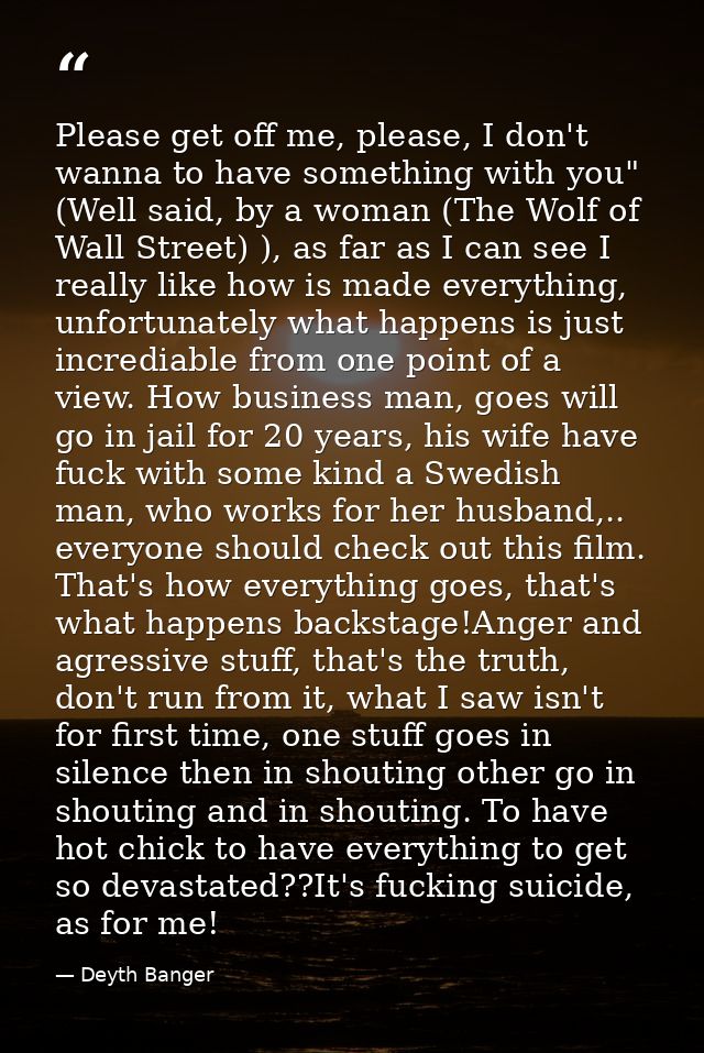 Please get off me, please, I don't wanna to have something with you" (Well said, by a woman (The Wolf of Wall Street) ), — Deyth Banger