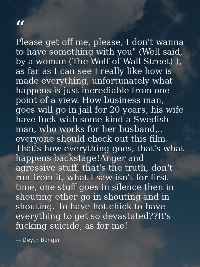 Please get off me, please, I don't wanna to have something with you" (Well said, by a woman (The Wolf of Wall Street) ), — Deyth Banger