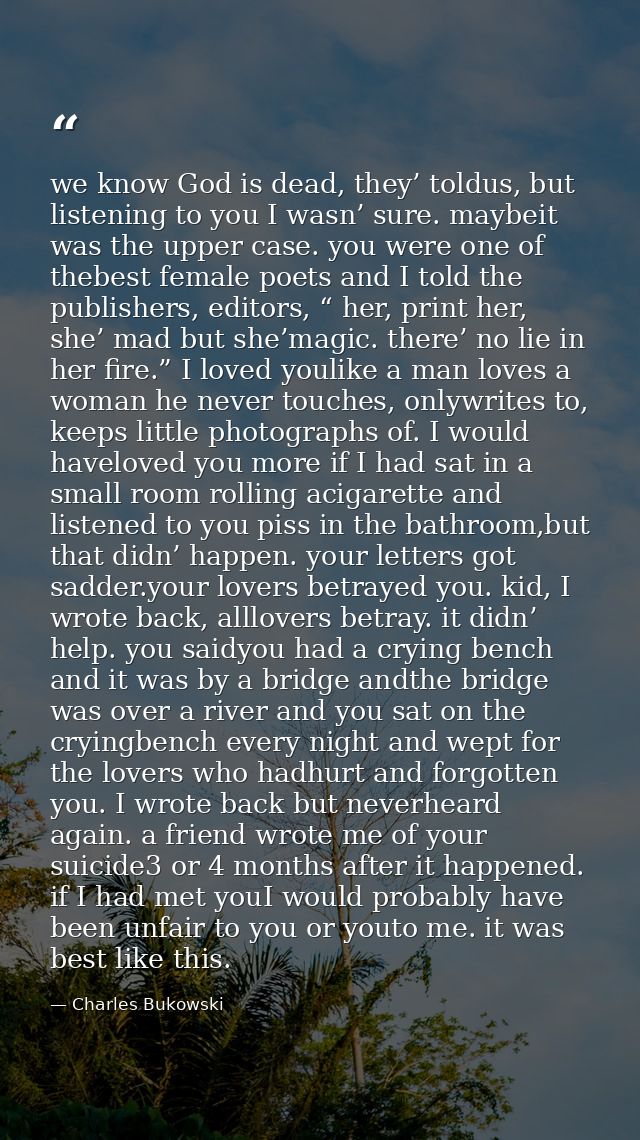 we know God is dead, they’ toldus, but listening to you I wasn’ sure. maybeit was the upper case. you were one of thebes — Charles Bukowski