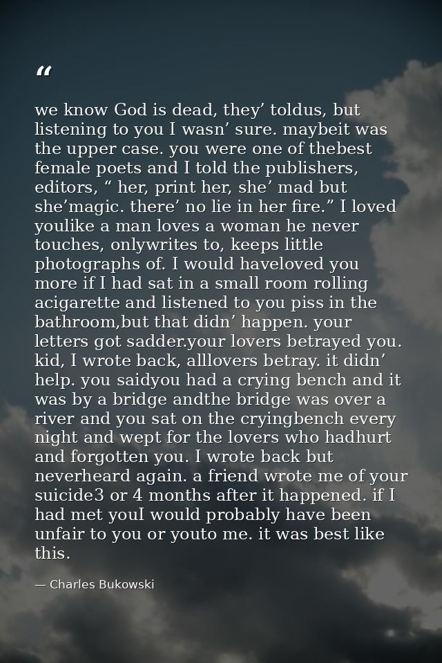 we know God is dead, they’ toldus, but listening to you I wasn’ sure. maybeit was the upper case. you were one of thebes — Charles Bukowski