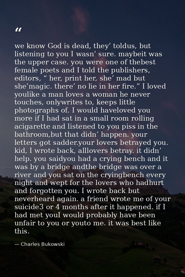 we know God is dead, they’ toldus, but listening to you I wasn’ sure. maybeit was the upper case. you were one of thebes — Charles Bukowski