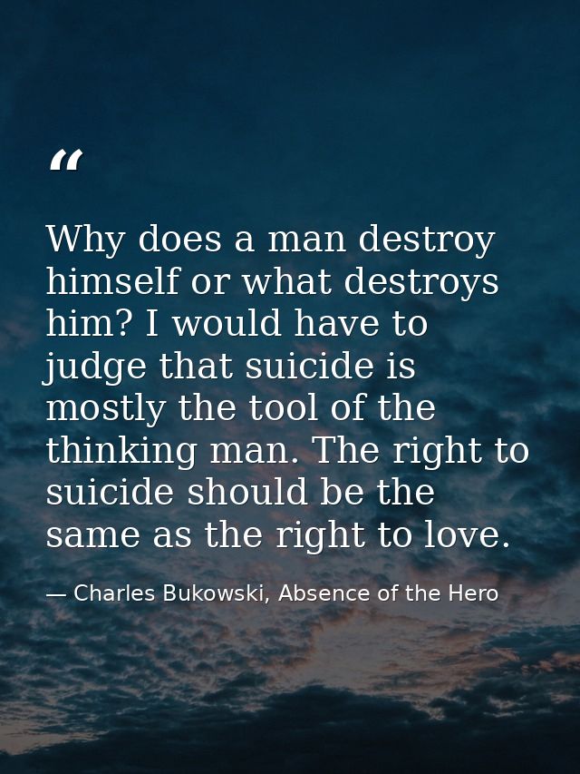 Why does a man destroy himself or what destroys him? I would have to judge that suicide is mostly the tool of the thinki — Charles Bukowski, Absence of the Hero
