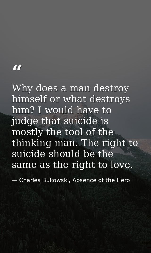 Why does a man destroy himself or what destroys him? I would have to judge that suicide is mostly the tool of the thinki — Charles Bukowski, Absence of the Hero