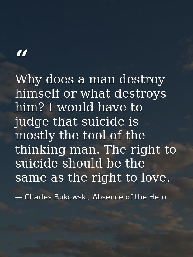 Why does a man destroy himself or what destroys him? I would have to judge that suicide is mostly the tool of the thinki — Charles Bukowski, Absence of the Hero